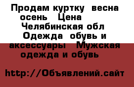 Продам куртку  весна-осень › Цена ­ 500 - Челябинская обл. Одежда, обувь и аксессуары » Мужская одежда и обувь   